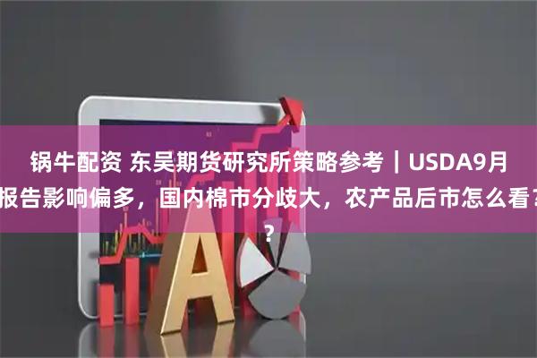 锅牛配资 东吴期货研究所策略参考｜USDA9月报告影响偏多，国内棉市分歧大，农产品后市怎么看？