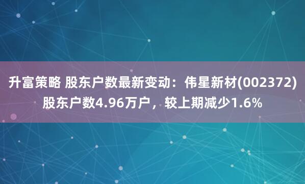 升富策略 股东户数最新变动：伟星新材(002372)股东户数4.96万户，较上期减少1.6%
