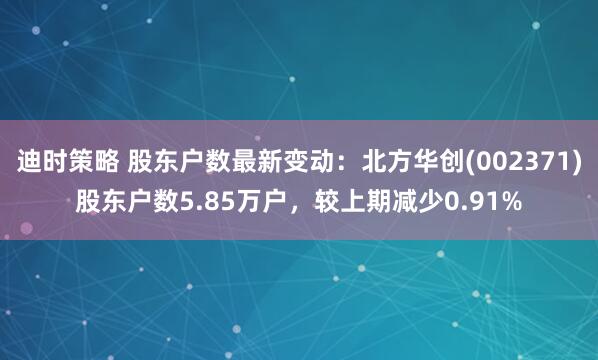 迪时策略 股东户数最新变动：北方华创(002371)股东户数5.85万户，较上期减少0.91%