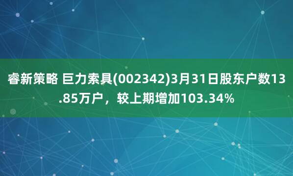 睿新策略 巨力索具(002342)3月31日股东户数13.85万户，较上期增加103.34%