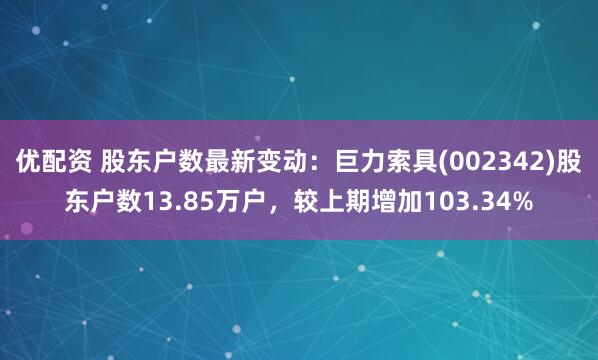 优配资 股东户数最新变动：巨力索具(002342)股东户数13.85万户，较上期增加103.34%