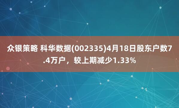 众银策略 科华数据(002335)4月18日股东户数7.4万户，较上期减少1.33%