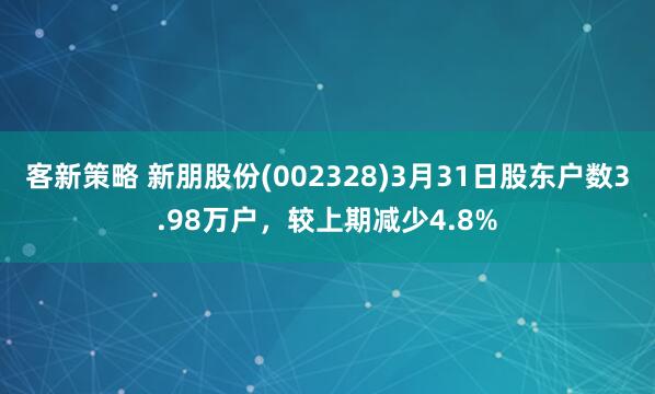 客新策略 新朋股份(002328)3月31日股东户数3.98万户，较上期减少4.8%