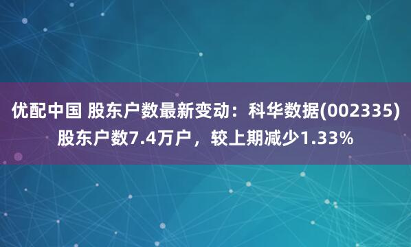 优配中国 股东户数最新变动：科华数据(002335)股东户数7.4万户，较上期减少1.33%