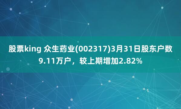 股票king 众生药业(002317)3月31日股东户数9.11万户，较上期增加2.82%