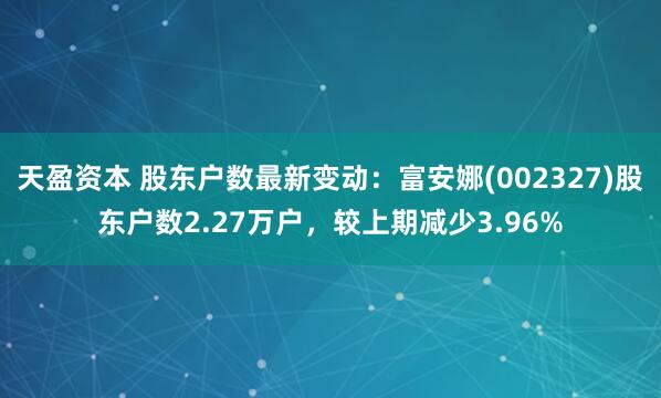 天盈资本 股东户数最新变动：富安娜(002327)股东户数2.27万户，较上期减少3.96%