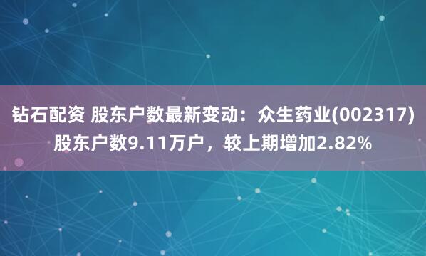 钻石配资 股东户数最新变动：众生药业(002317)股东户数9.11万户，较上期增加2.82%