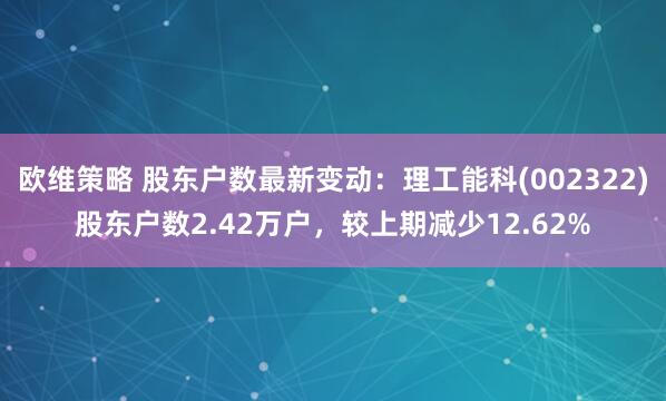 欧维策略 股东户数最新变动：理工能科(002322)股东户数2.42万户，较上期减少12.62%