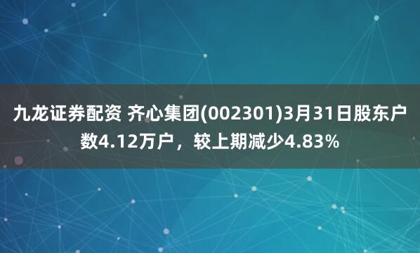九龙证券配资 齐心集团(002301)3月31日股东户数4.12万户，较上期减少4.83%