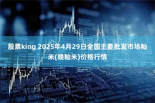 股票king 2025年4月29日全国主要批发市场籼米(晚籼米)价格行情