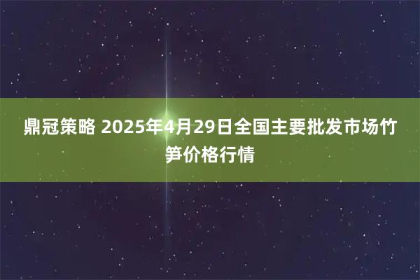 鼎冠策略 2025年4月29日全国主要批发市场竹笋价格行情