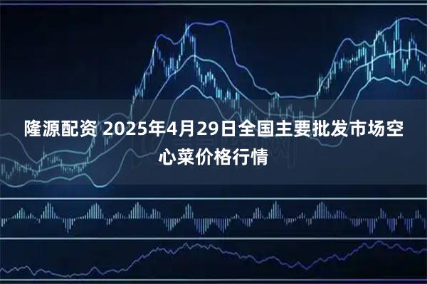隆源配资 2025年4月29日全国主要批发市场空心菜价格行情