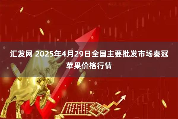 汇发网 2025年4月29日全国主要批发市场秦冠苹果价格行情