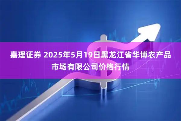 嘉理证券 2025年5月19日黑龙江省华博农产品市场有限公司价格行情