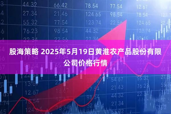 股海策略 2025年5月19日黄淮农产品股份有限公司价格行情