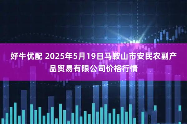 好牛优配 2025年5月19日马鞍山市安民农副产品贸易有限公司价格行情