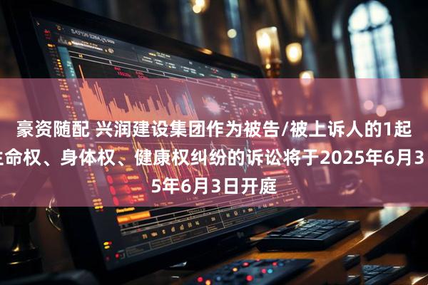 豪资随配 兴润建设集团作为被告/被上诉人的1起涉及生命权、身体权、健康权纠纷的诉讼将于2025年6月3日开庭