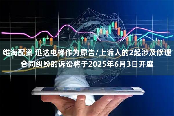 维海配资 迅达电梯作为原告/上诉人的2起涉及修理合同纠纷的诉讼将于2025年6月3日开庭