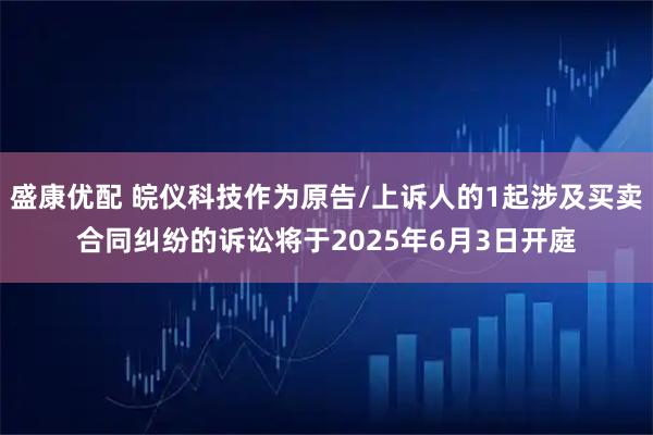 盛康优配 皖仪科技作为原告/上诉人的1起涉及买卖合同纠纷的诉讼将于2025年6月3日开庭