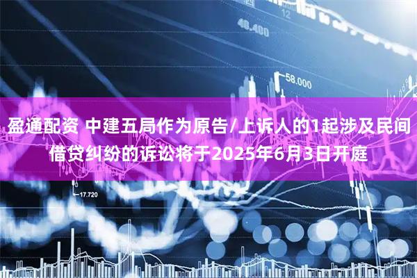 盈通配资 中建五局作为原告/上诉人的1起涉及民间借贷纠纷的诉讼将于2025年6月3日开庭