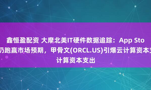 鑫恒盈配资 大摩北美IT硬件数据追踪：App Store 仍跑赢市场预期，甲骨文(ORCL.US)引爆云计算资本支出