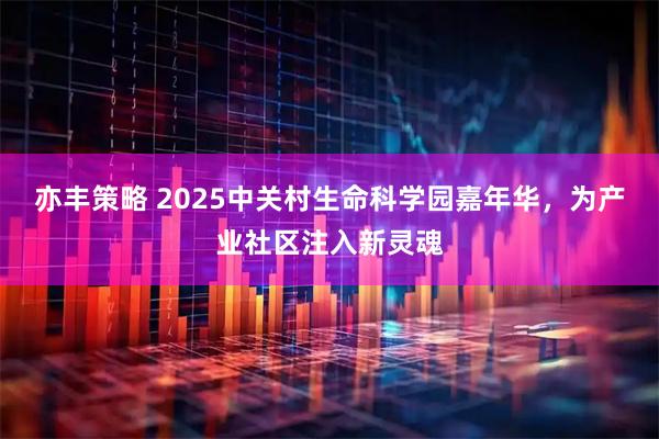 亦丰策略 2025中关村生命科学园嘉年华，为产业社区注入新灵魂