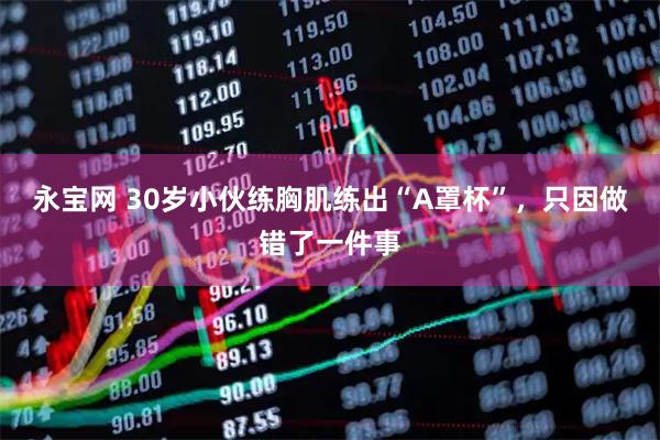 永宝网 30岁小伙练胸肌练出“A罩杯”，只因做错了一件事