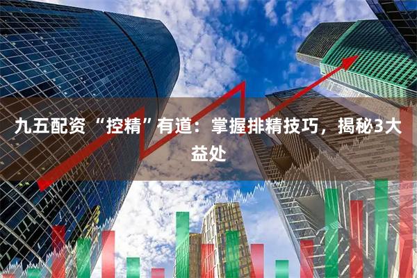 九五配资 “控精”有道：掌握排精技巧，揭秘3大益处