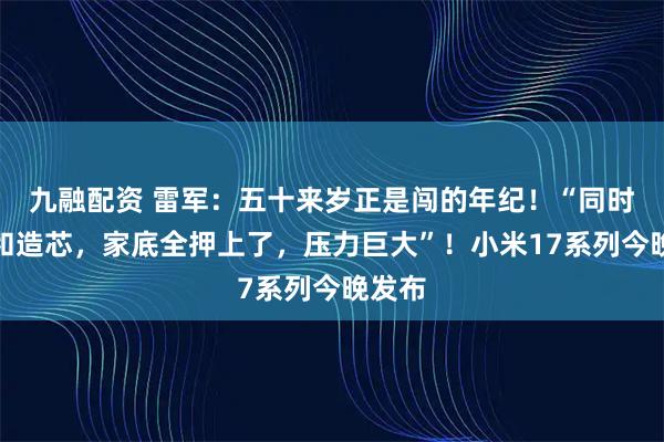 九融配资 雷军：五十来岁正是闯的年纪！“同时造车和造芯，家底全押上了，压力巨大”！小米17系列今晚发布
