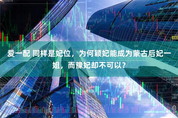爱一配 同样是妃位，为何颖妃能成为蒙古后妃一姐，而豫妃却不可以？