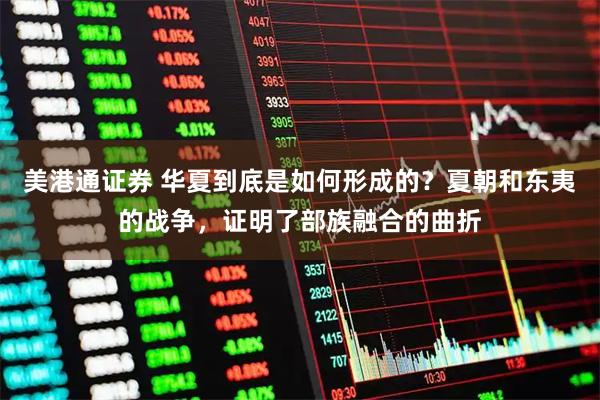 美港通证券 华夏到底是如何形成的？夏朝和东夷的战争，证明了部族融合的曲折