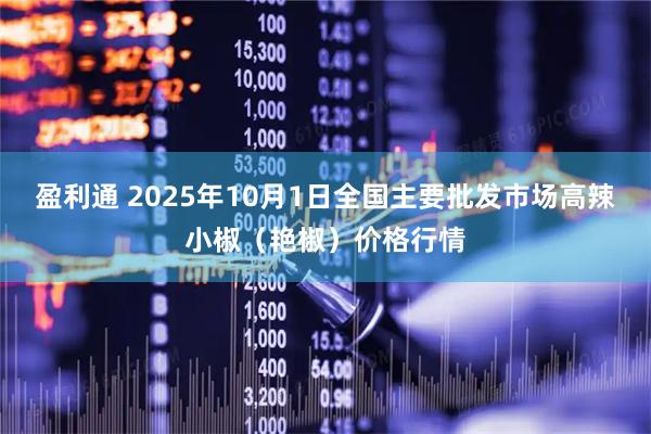 盈利通 2025年10月1日全国主要批发市场高辣小椒（艳椒）价格行情
