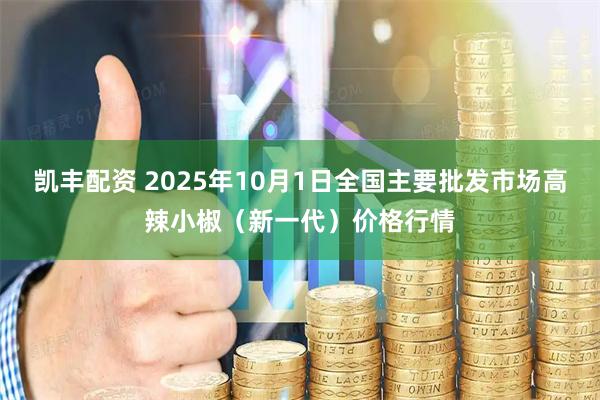 凯丰配资 2025年10月1日全国主要批发市场高辣小椒（新一代）价格行情