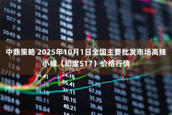 中鼎策略 2025年10月1日全国主要批发市场高辣小椒（印度S17）价格行情