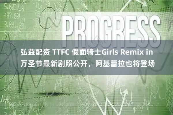 弘益配资 TTFC 假面骑士Girls Remix in 万圣节最新剧照公开，阿基蕾拉也将登场
