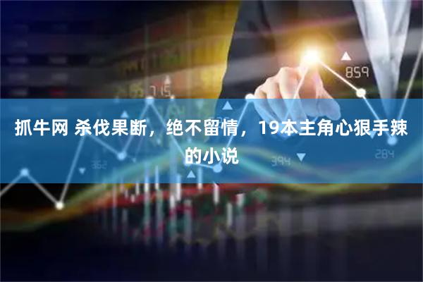 抓牛网 杀伐果断，绝不留情，19本主角心狠手辣的小说