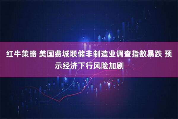 红牛策略 美国费城联储非制造业调查指数暴跌 预示经济下行风险加剧