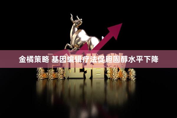 金橘策略 基因编辑疗法促胆固醇水平下降