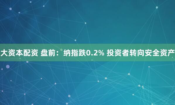 大资本配资 盘前：纳指跌0.2% 投资者转向安全资产