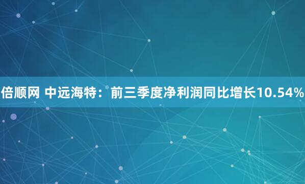 倍顺网 中远海特：前三季度净利润同比增长10.54%