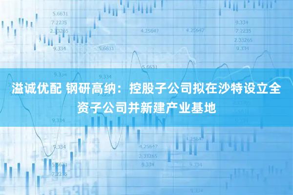 溢诚优配 钢研高纳：控股子公司拟在沙特设立全资子公司并新建产业基地