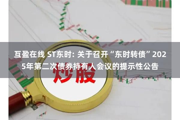 互盈在线 ST东时: 关于召开“东时转债”2025年第二次债券持有人会议的提示性公告