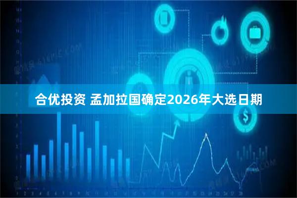 合优投资 孟加拉国确定2026年大选日期