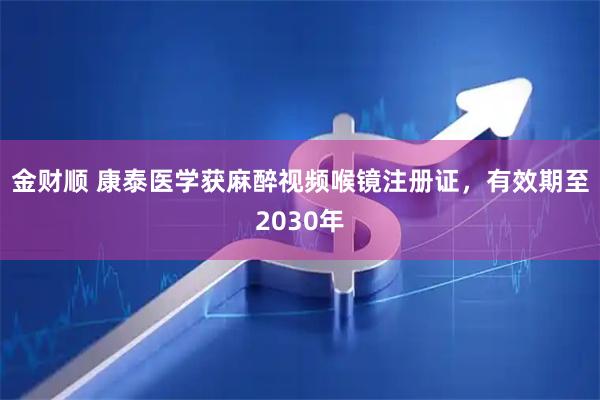 金财顺 康泰医学获麻醉视频喉镜注册证，有效期至2030年