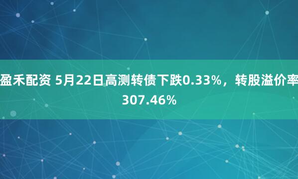 盈禾配资 5月22日高测转债下跌0.33%，转股溢价率307.46%