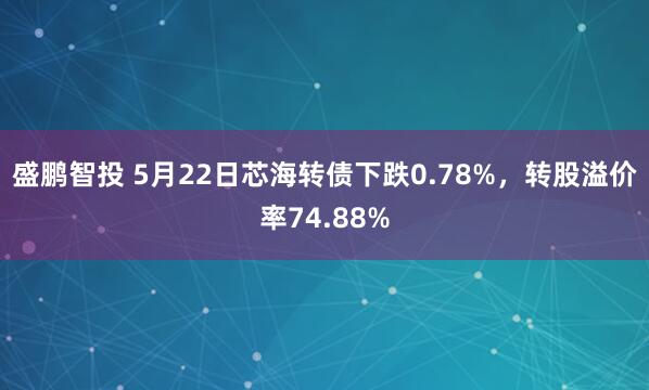 盛鹏智投 5月22日芯海转债下跌0.78%，转股溢价率74.88%