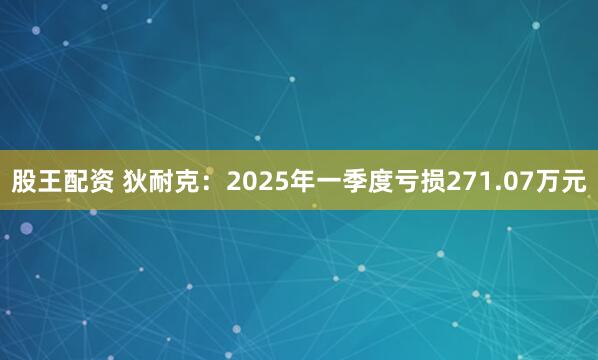 股王配资 狄耐克：2025年一季度亏损271.07万元