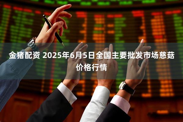 金猪配资 2025年6月5日全国主要批发市场慈菇价格行情