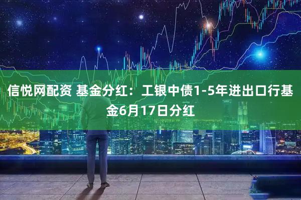 信悦网配资 基金分红:工银中债1-5年进出口行基金6月17日分红