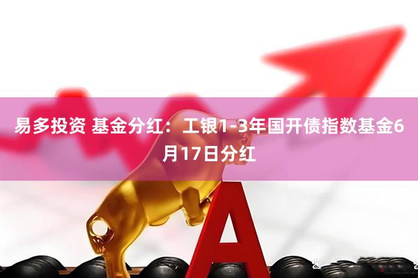 易多投资 基金分红：工银1-3年国开债指数基金6月17日分红